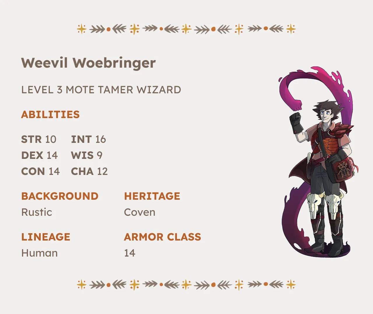 The Misfortunate 4 Asks "What if Delicious in Dungeon was yeehaw as hell?" 2 Character Sheet for Weevil Woebringer Level 3 Mote Wizard Strength 10 Intelligence 16 Dexterity 14 Wisdom 9 Constitution 14 Charisma 12 Background Rustic, Heritage Coven, Lineage Human, Armor Class 14 .