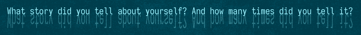 Text from a page of The Home We Remember. It is light blue text on a dark teal background. It reads "What story did you tell about yourself? And how many times did you tell it?" The text is reflected directly underneath itself in a lower opacity.